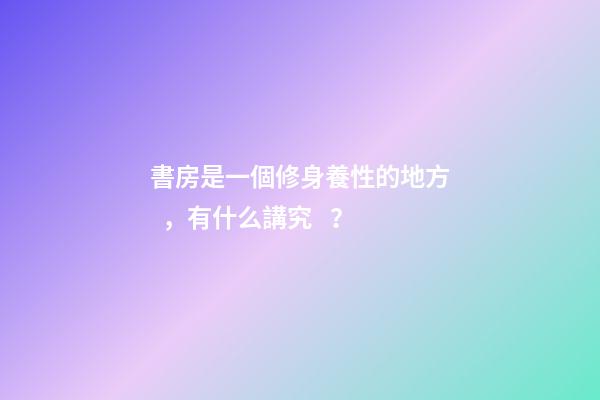 書房是一個修身養性的地方，有什么講究？